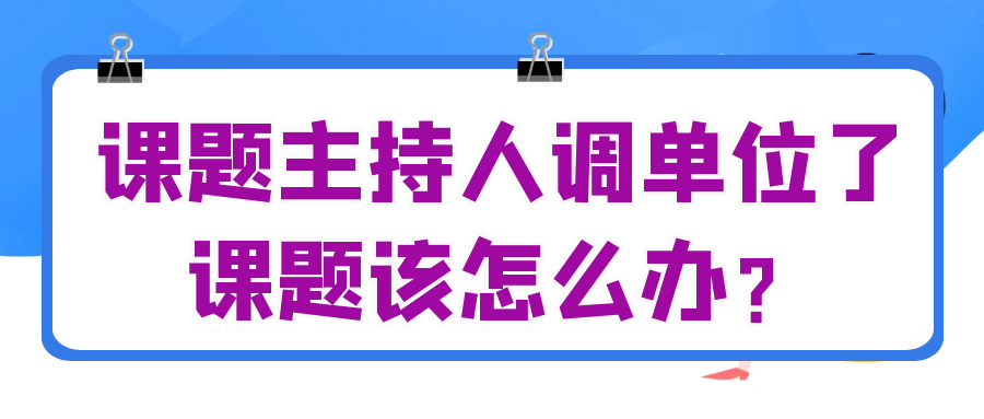 课题主持人调单位了课题该怎么办？91学术
