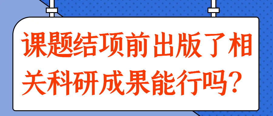 课题结项前出版了相关科研成果能行吗？91学术