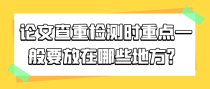 论文查重检测时重点一般要放在哪些地方？