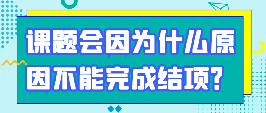 课题会因为什么原因不能完成结项？91学术
