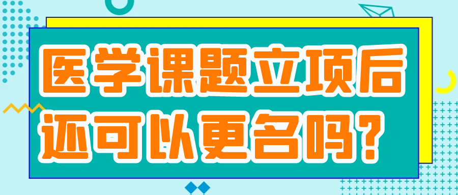 医学课题立项后还可以更名吗？91学术