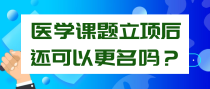 医学课题立项后还可以更名吗？