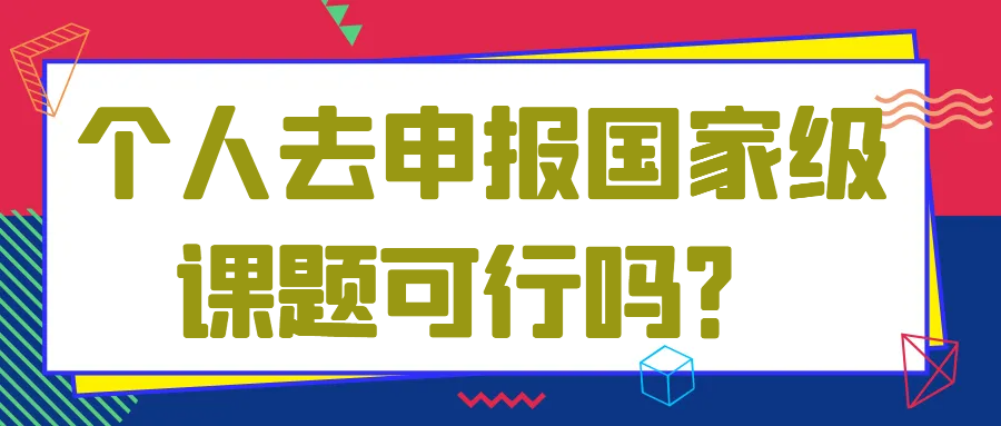 个人去申报国家级课题可行吗？91学术