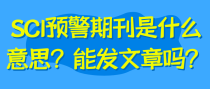SCI预警期刊是什么意思？能发文章吗？