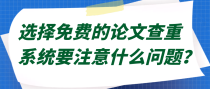 选择免费的论文查重系统要注意什么问题？