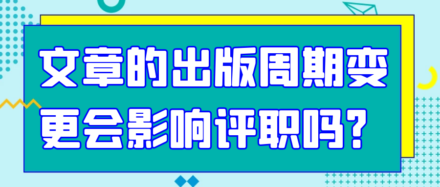 文章的出版周期变更会影响评职吗？91学术