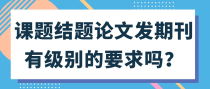 课题结题论文发期刊有级别的要求吗？