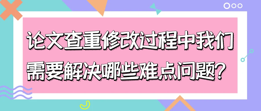 论文查重修改过程中我们需要解决哪些难点问题？91学术
