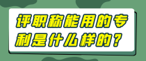 评职称能用的专利是什么样的？