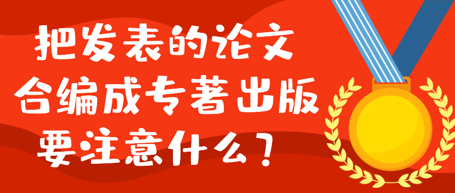 把发表的论文合编成专著出版要注意什么？91学术