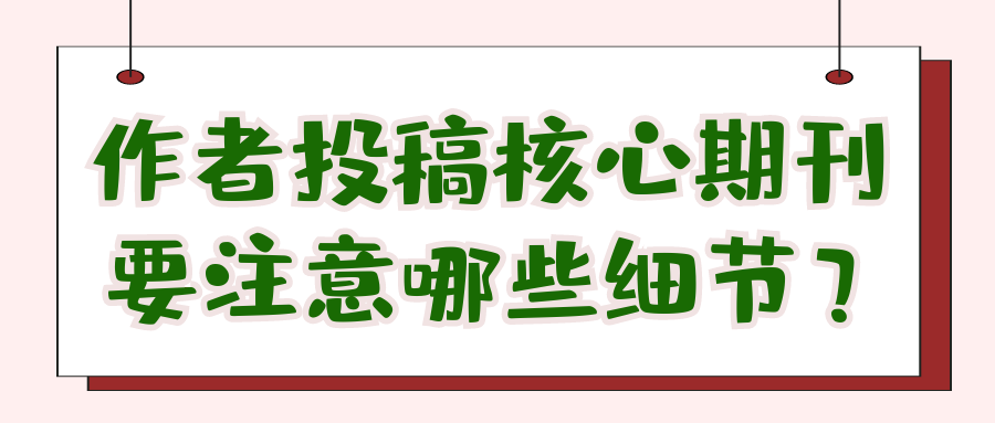 作者投稿核心期刊要多注意哪些细节？91学术