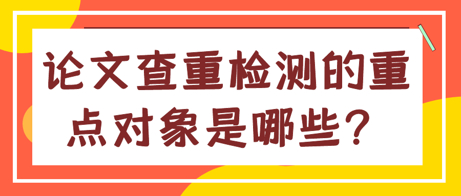 论文查重检测的重点对象是哪些？91学术