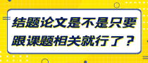 结题论文是不是只要跟课题相关就行了？