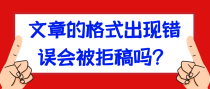 文章的格式出现错误会被拒稿吗？