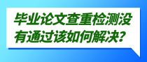 毕业论文查重检测没有通过该如何解决？