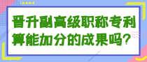晋升副高级职称专利算能加分的成果吗？