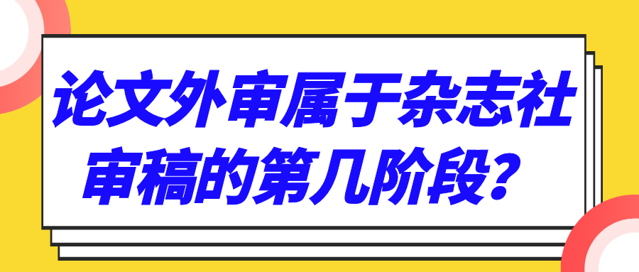 论文外审属于杂志社审稿的第几阶段？91学术