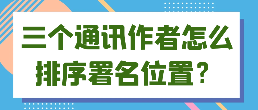 三个通讯作者怎么排序署名位置？91学术