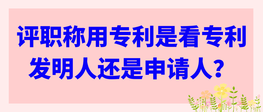 评职称用专利是看专利发明人还是申请人？91学术