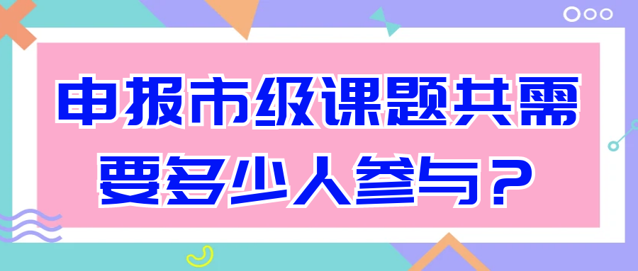 申报市级课题共需要多少人参与？91学术