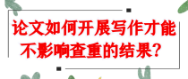 论文如何开展写作才能不影响查重的结果？