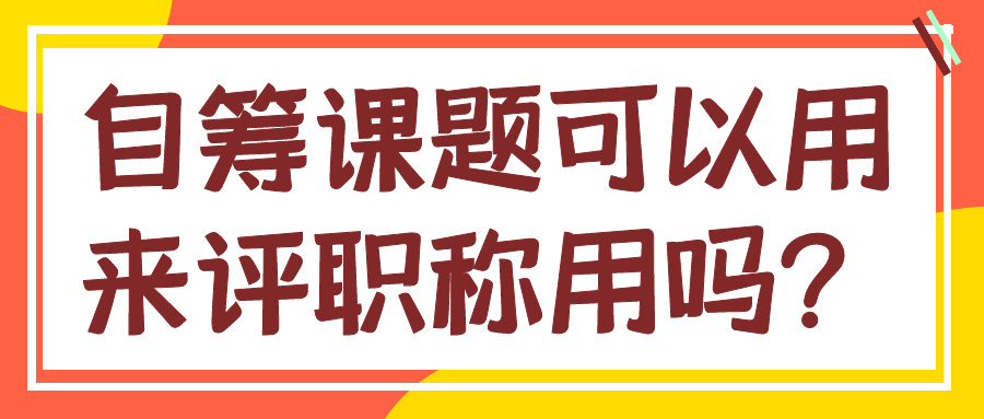 自筹课题可以用来评职称用吗？91学术