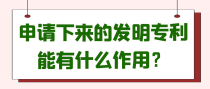 申请下来的发明专利能有什么作用？