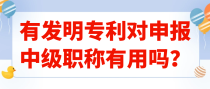 有发明专利对申报中级职称有用吗？