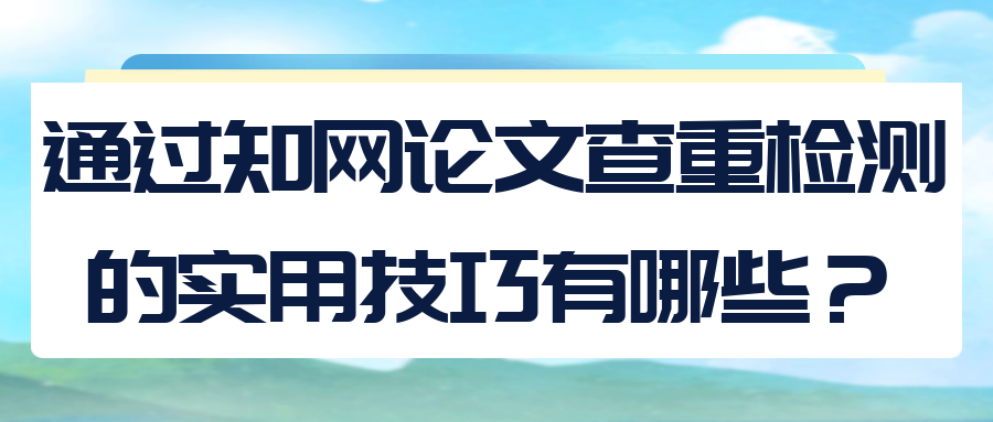 通过知网论文查重检测的实用技巧有哪些？91学术