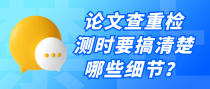 论文查重检测时要搞清楚哪些细节？