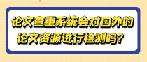 论文查重系统会对国外的论文资源进行检测吗？