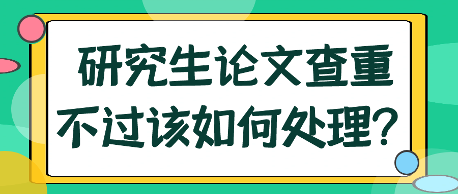 研究生论文查重不过该如何处理？91学术
