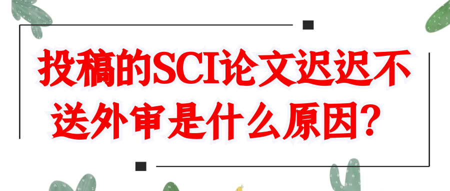 投稿的SCI论文迟迟不送外审是什么原因？91学术