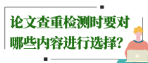 论文查重检测时要对哪些内容进行选择？