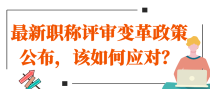 最新职称评审变革政策公布，该如何应对？