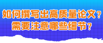 如何撰写出高质量论文？需要注意哪些细节？