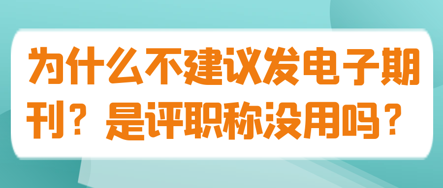 为什么不建议发电子期刊？是评职称没用吗？91学术