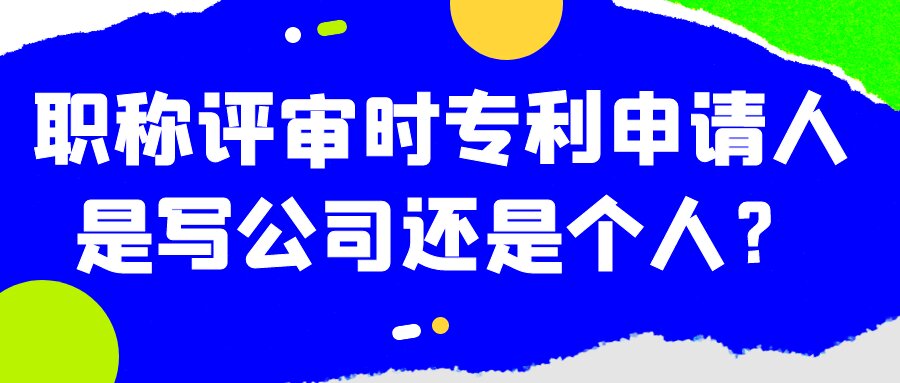 职称评审时专利申请人是写公司还是个人？91学术