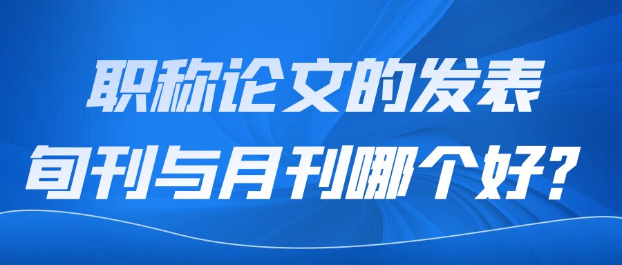 职称论文的发表，旬刊与月刊哪个好？91学术