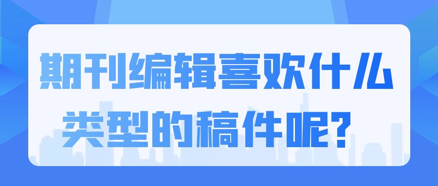 期刊编辑喜欢什么类型的稿件呢？91学术