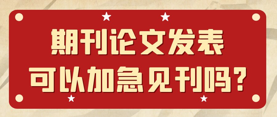 期刊论文发表可以加急见刊吗?91学术