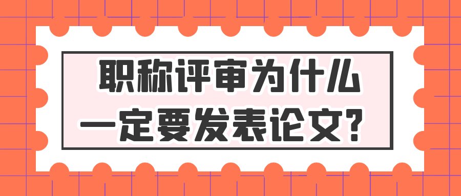 职称评审为什么一定要发表论文？91学术