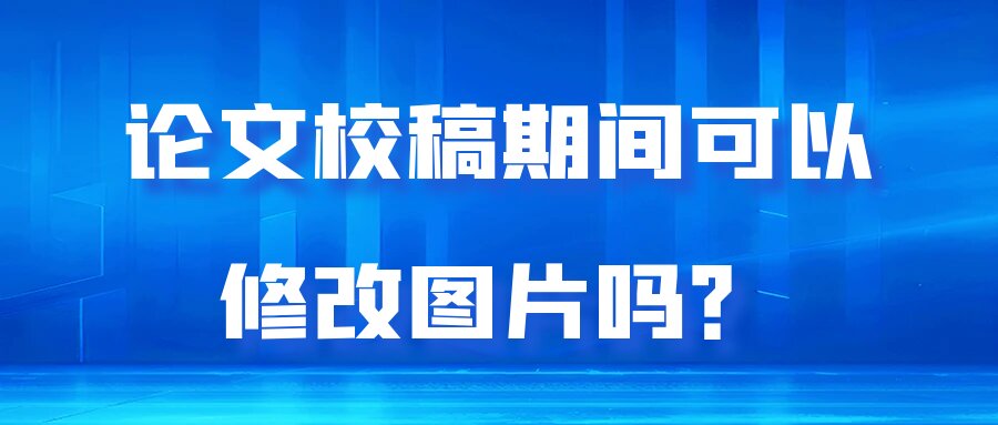 论文校稿期间可以修改图片吗？91学术