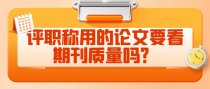 评职称用的论文要看期刊质量吗？