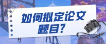 如何拟定论文题目？