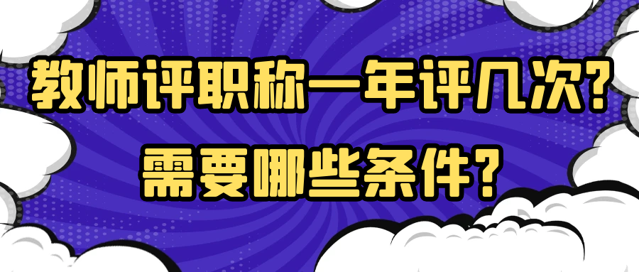 教师评职称一年评几次？需要哪些条件？91学术