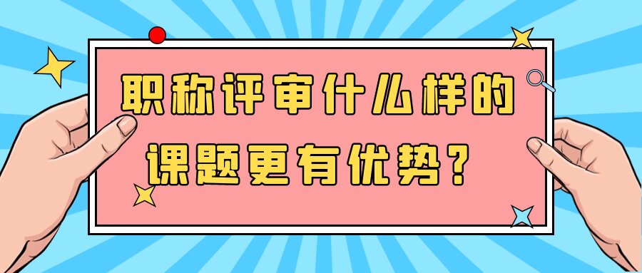 职称评审什么样的课题更有优势？91学术