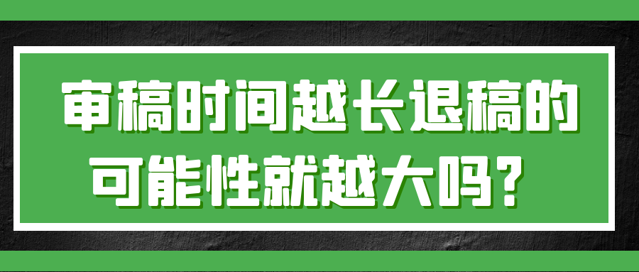 审稿时间越长退稿的可能性就越大吗?91学术 审稿时间越长退稿的可能性就越大吗?91学术