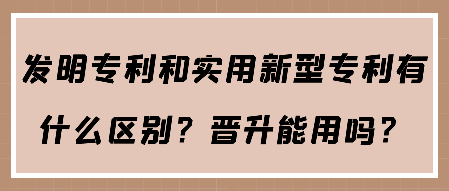 发明专利和实用新型专利有什么区别？晋升能用吗？91学术