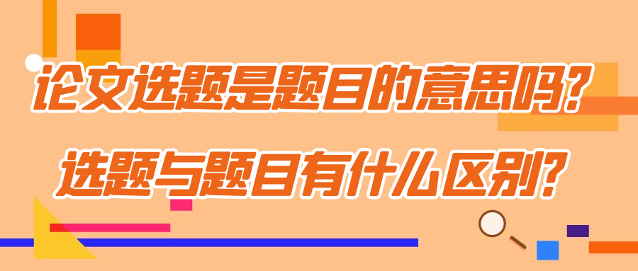 论文选题是题目的意思吗？选题与题目有什么区别？91学术